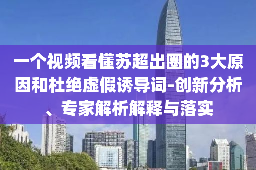 一個(gè)視頻看懂蘇超出圈的3大原因和杜絕虛假誘導(dǎo)詞-創(chuàng)新分析、專家解析解釋與落實(shí)