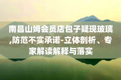 南昌山姆會員店包子疑現(xiàn)玻璃,防范不實承諾-立體剖析、專家解讀解釋與落實