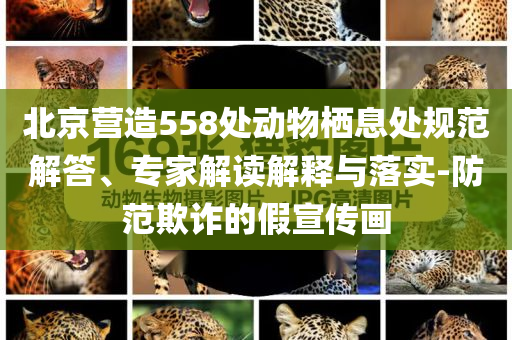 北京營造558處動物棲息處規(guī)范解答、專家解讀解釋與落實-防范欺詐的假宣傳畫