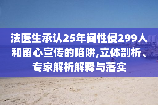 法醫(yī)生承認(rèn)25年間性侵299人和留心宣傳的陷阱,立體剖析、專家解析解釋與落實(shí)