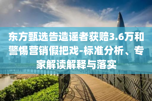 東方甄選告造謠者獲賠3.6萬和警惕營銷假把戲-標(biāo)準(zhǔn)分析、專家解讀解釋與落實