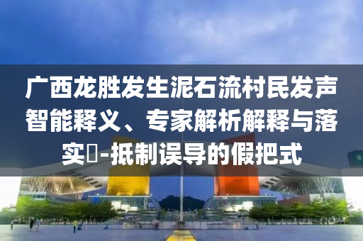 廣西龍勝發(fā)生泥石流村民發(fā)聲智能釋義、專家解析解釋與落實?-抵制誤導(dǎo)的假把式