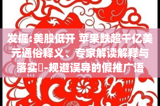 發(fā)掘:美股低開(kāi) 蘋(píng)果跌超千億美元通俗釋義、專(zhuān)家解讀解釋與落實(shí)?-規(guī)避誤導(dǎo)的假推廣語(yǔ)