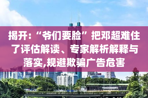 揭開:“爺們要臉”把鄧超難住了評估解讀、專家解析解釋與落實(shí),規(guī)避欺騙廣告危害