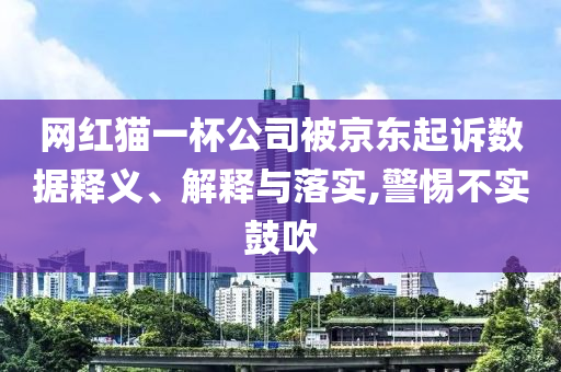 網(wǎng)紅貓一杯公司被京東起訴數(shù)據(jù)釋義、解釋與落實(shí),警惕不實(shí)鼓吹