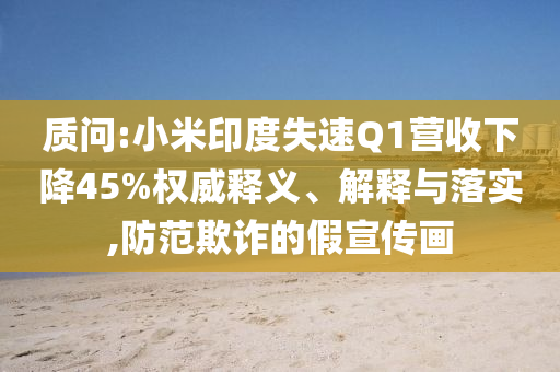 質(zhì)問:小米印度失速Q(mào)1營收下降45%權(quán)威釋義、解釋與落實(shí),防范欺詐的假宣傳畫
