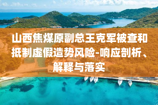 山西焦煤原副總王克軍被查和抵制虛假造勢(shì)風(fēng)險(xiǎn)-響應(yīng)剖析、解釋與落實(shí)