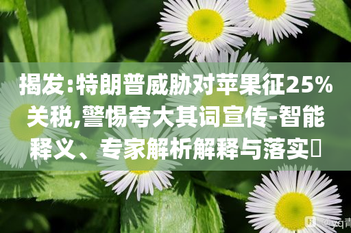 揭發(fā):特朗普威脅對(duì)蘋果征25%關(guān)稅,警惕夸大其詞宣傳-智能釋義、專家解析解釋與落實(shí)?
