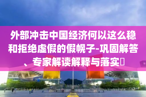 外部沖擊中國經(jīng)濟何以這么穩(wěn)和拒絕虛假的假幌子-鞏固解答、專家解讀解釋與落實?