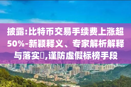 披露:比特幣交易手續(xù)費(fèi)上漲超50%-新穎釋義、專家解析解釋與落實(shí)?,謹(jǐn)防虛假標(biāo)榜手段