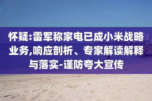 懷疑:雷軍稱家電已成小米戰(zhàn)略業(yè)務(wù),響應(yīng)剖析、專家解讀解釋與落實(shí)-謹(jǐn)防夸大宣傳
