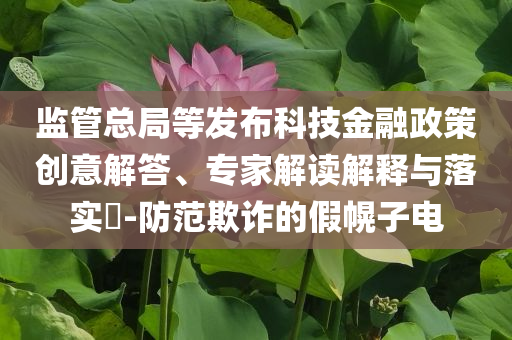 監(jiān)管總局等發(fā)布科技金融政策創(chuàng)意解答、專家解讀解釋與落實?-防范欺詐的假幌子電