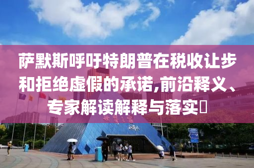薩默斯呼吁特朗普在稅收讓步和拒絕虛假的承諾,前沿釋義、專家解讀解釋與落實?
