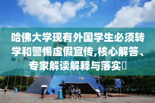 哈佛大學(xué)現(xiàn)有外國學(xué)生必須轉(zhuǎn)學(xué)和警惕虛假宣傳,核心解答、專家解讀解釋與落實(shí)?