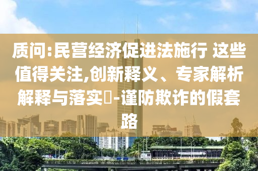 質(zhì)問:民營經(jīng)濟(jì)促進(jìn)法施行 這些值得關(guān)注,創(chuàng)新釋義、專家解析解釋與落實(shí)?-謹(jǐn)防欺詐的假套路