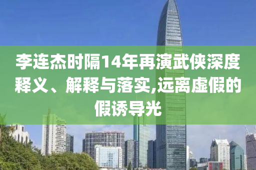 李連杰時(shí)隔14年再演武俠深度釋義、解釋與落實(shí),遠(yuǎn)離虛假的假誘導(dǎo)光