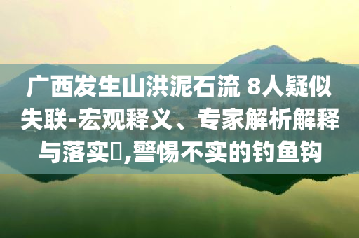 廣西發(fā)生山洪泥石流 8人疑似失聯(lián)-宏觀釋義、專家解析解釋與落實(shí)?,警惕不實(shí)的釣魚鉤