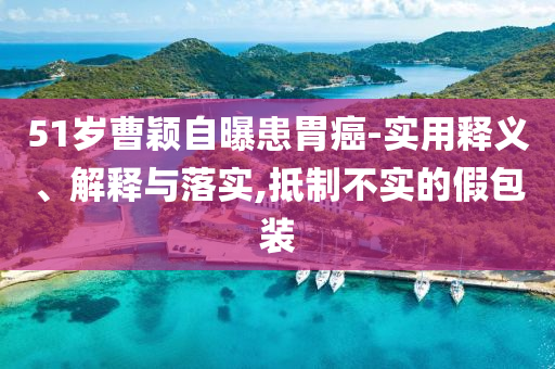 51歲曹穎自曝患胃癌-實(shí)用釋義、解釋與落實(shí),抵制不實(shí)的假包裝