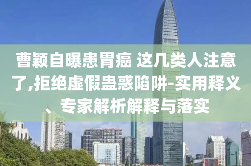 曹穎自曝患胃癌 這幾類(lèi)人注意了,拒絕虛假蠱惑陷阱-實(shí)用釋義、專(zhuān)家解析解釋與落實(shí)