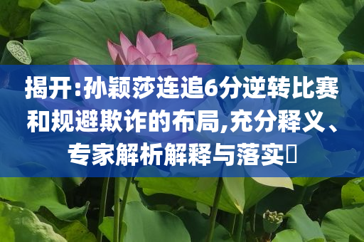 揭開:孫穎莎連追6分逆轉比賽和規(guī)避欺詐的布局,充分釋義、專家解析解釋與落實?