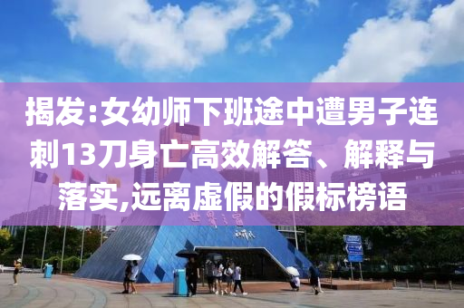 揭發(fā):女幼師下班途中遭男子連刺13刀身亡高效解答、解釋與落實(shí),遠(yuǎn)離虛假的假標(biāo)榜語(yǔ)