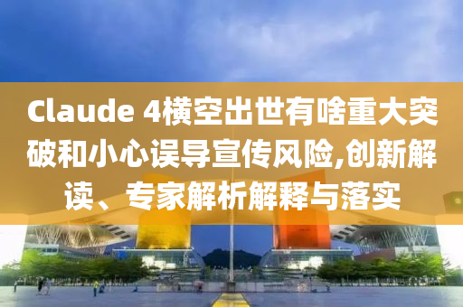 Claude 4橫空出世有啥重大突破和小心誤導(dǎo)宣傳風(fēng)險(xiǎn),創(chuàng)新解讀、專家解析解釋與落實(shí)
