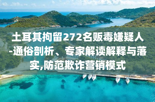 土耳其拘留272名販毒嫌疑人-通俗剖析、專家解讀解釋與落實(shí),防范欺詐營(yíng)銷模式
