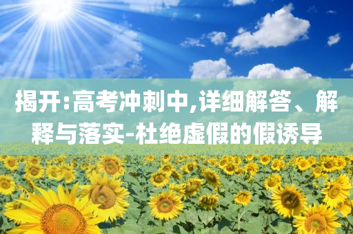 揭開:高考沖刺中,詳細(xì)解答、解釋與落實(shí)-杜絕虛假的假誘導(dǎo)