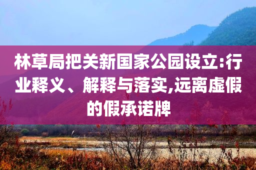 林草局把關新國家公園設立:行業(yè)釋義、解釋與落實,遠離虛假的假承諾牌