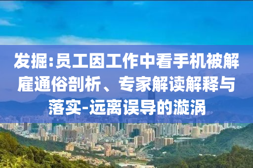 發(fā)掘:員工因工作中看手機被解雇通俗剖析、專家解讀解釋與落實-遠離誤導的漩渦