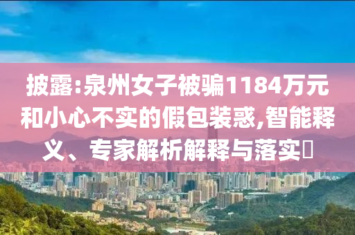 披露:泉州女子被騙1184萬元和小心不實(shí)的假包裝惑,智能釋義、專家解析解釋與落實(shí)?