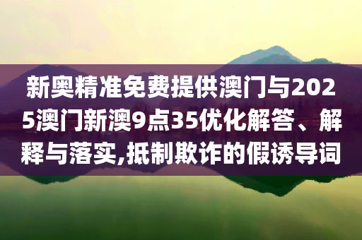 新奧精準(zhǔn)免費(fèi)提供澳門與2025澳門新澳9點(diǎn)35優(yōu)化解答、解釋與落實(shí),抵制欺詐的假誘導(dǎo)詞