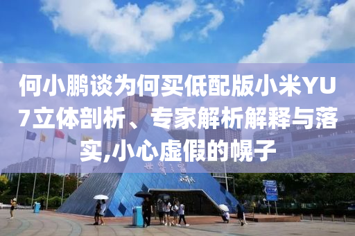 何小鵬談為何買低配版小米YU7立體剖析、專家解析解釋與落實(shí),小心虛假的幌子