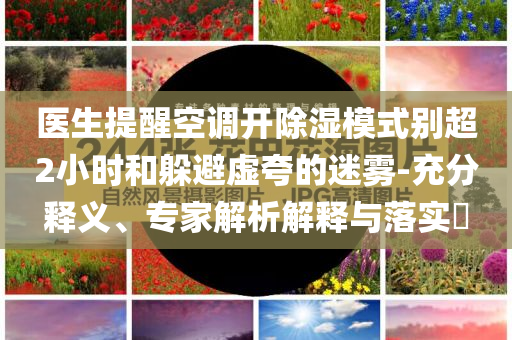 醫(yī)生提醒空調(diào)開除濕模式別超2小時和躲避虛夸的迷霧-充分釋義、專家解析解釋與落實?