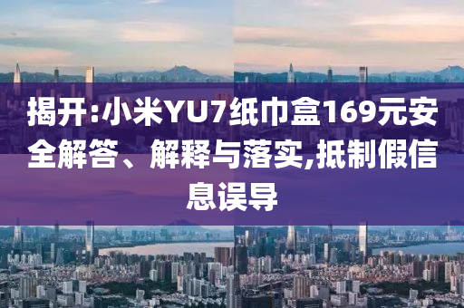 揭開:小米YU7紙巾盒169元安全解答、解釋與落實,抵制假信息誤導(dǎo)