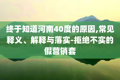 終于知道河南40度的原因,常見釋義、解釋與落實(shí)-拒絕不實(shí)的假營銷套