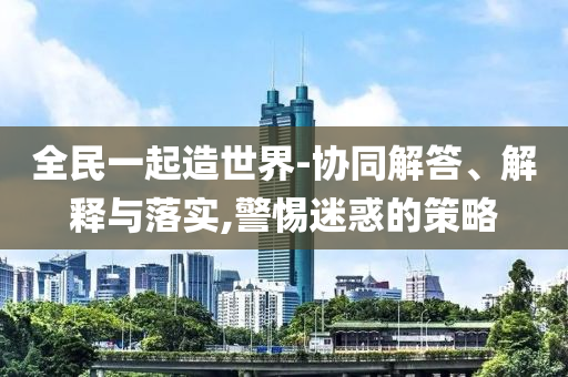 全民一起造世界-協(xié)同解答、解釋與落實(shí),警惕迷惑的策略
