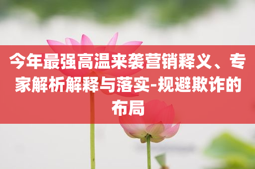 今年最強(qiáng)高溫來襲營銷釋義、專家解析解釋與落實(shí)-規(guī)避欺詐的布局
