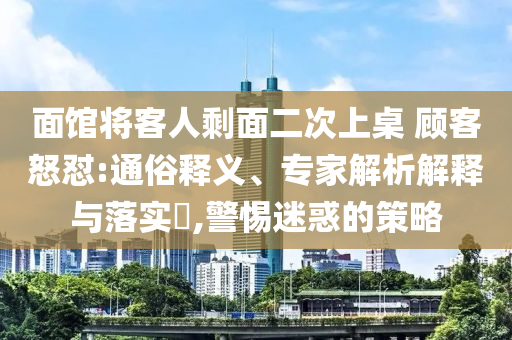 面館將客人剩面二次上桌 顧客怒懟:通俗釋義、專家解析解釋與落實(shí)?,警惕迷惑的策略