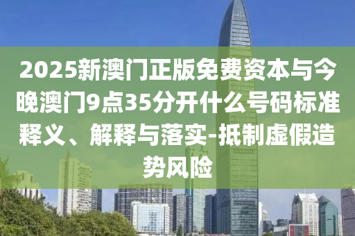 2025新澳門正版免費(fèi)資本與今晚澳門9點(diǎn)35分開什么號(hào)碼標(biāo)準(zhǔn)釋義、解釋與落實(shí)-抵制虛假造勢風(fēng)險(xiǎn)