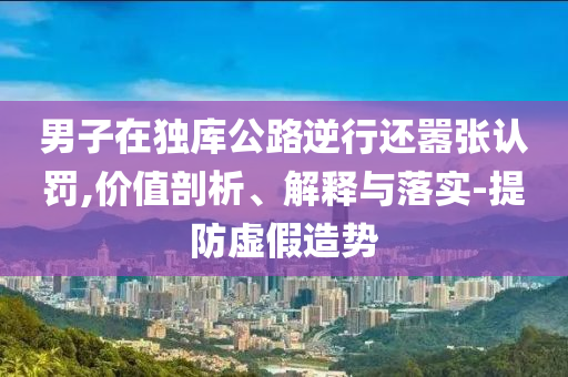 男子在獨(dú)庫公路逆行還囂張認(rèn)罰,價(jià)值剖析、解釋與落實(shí)-提防虛假造勢