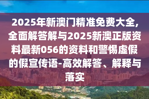 2025年新澳門精準免費大全,全面解答解與2025新澳正版資料最新056的資料和警惕虛假的假宣傳語-高效解答、解釋與落實