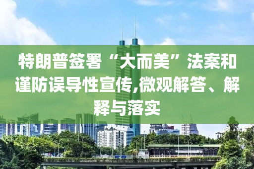 特朗普簽署“大而美”法案和謹防誤導性宣傳,微觀解答、解釋與落實