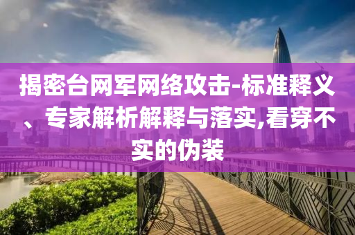 揭密臺網(wǎng)軍網(wǎng)絡(luò)攻擊-標(biāo)準(zhǔn)釋義、專家解析解釋與落實,看穿不實的偽裝