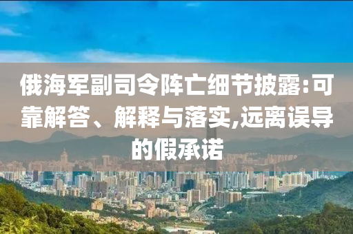 俄海軍副司令陣亡細節(jié)披露:可靠解答、解釋與落實,遠離誤導(dǎo)的假承諾