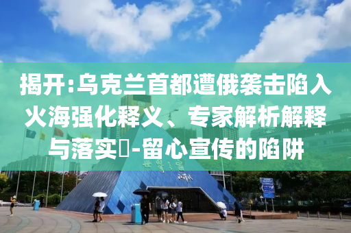 揭開:烏克蘭首都遭俄襲擊陷入火海強化釋義、專家解析解釋與落實?-留心宣傳的陷阱