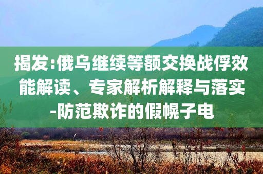 揭發(fā):俄烏繼續(xù)等額交換戰(zhàn)俘效能解讀、專家解析解釋與落實-防范欺詐的假幌子電