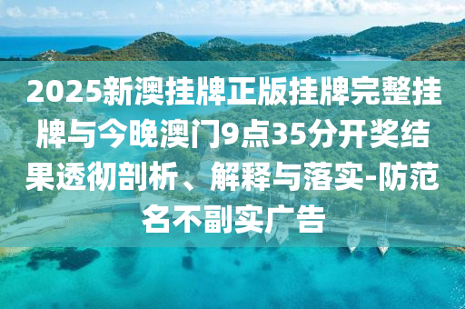 2025新澳掛牌正版掛牌完整掛牌與今晚澳門9點35分開獎結(jié)果透徹剖析、解釋與落實-防范名不副實廣告