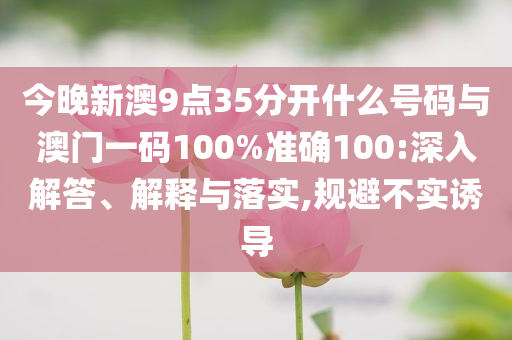 今晚新澳9點35分開什么號碼與澳門一碼100%準確100:深入解答、解釋與落實,規(guī)避不實誘導