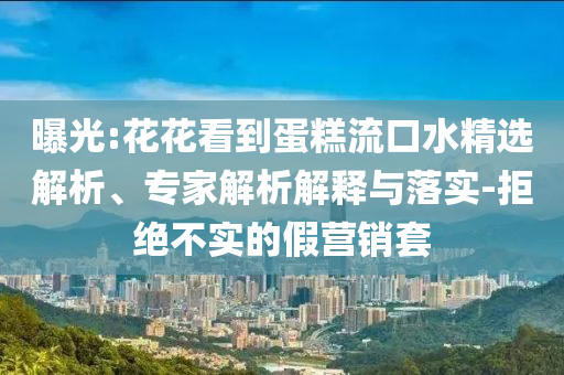 曝光:花花看到蛋糕流口水精選解析、專家解析解釋與落實(shí)-拒絕不實(shí)的假營(yíng)銷套